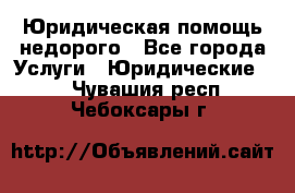 Юридическая помощь недорого - Все города Услуги » Юридические   . Чувашия респ.,Чебоксары г.